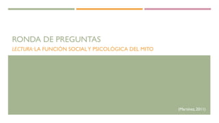RONDA DE PREGUNTAS
LECTURA: LA FUNCIÓN SOCIALY PSICOLÓGICA DEL MITO
(Martínez, 2011)
 