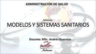 Módulo:
MODELOS Y SISTEMAS SANITARIOS
Docente: MSc. Andrés Guarnizo
ADMINISTRACIÓN DE SALUD
 