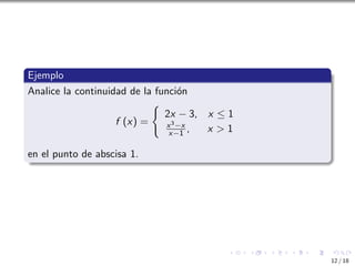 Ejemplo
Analice la continuidad de la función
f (x) =
(
2x − 3, x ≤ 1
x3−x
x−1 , x  1
en el punto de abscisa 1.
12 / 18
 