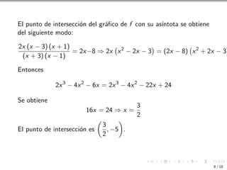 El punto de intersección del gráfico de f con su ası́ntota se obtiene
del siguiente modo:
2x (x − 3) (x + 1)
(x + 3) (x − 1)
= 2x−8 ⇒ 2x x2
− 2x − 3

= (2x − 8) x2
+ 2x − 3

Entonces
2x3
− 4x2
− 6x = 2x3
− 4x2
− 22x + 24
Se obtiene
16x = 24 ⇒ x =
3
2
El punto de intersección es

3
2
, −5

.
8 / 18
 