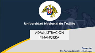 Universidad Nacional de Trujillo
Docente
Ms. Sandra Lizzette León Luyo
ADMINISTRACIÓN
FINANCIERA
 