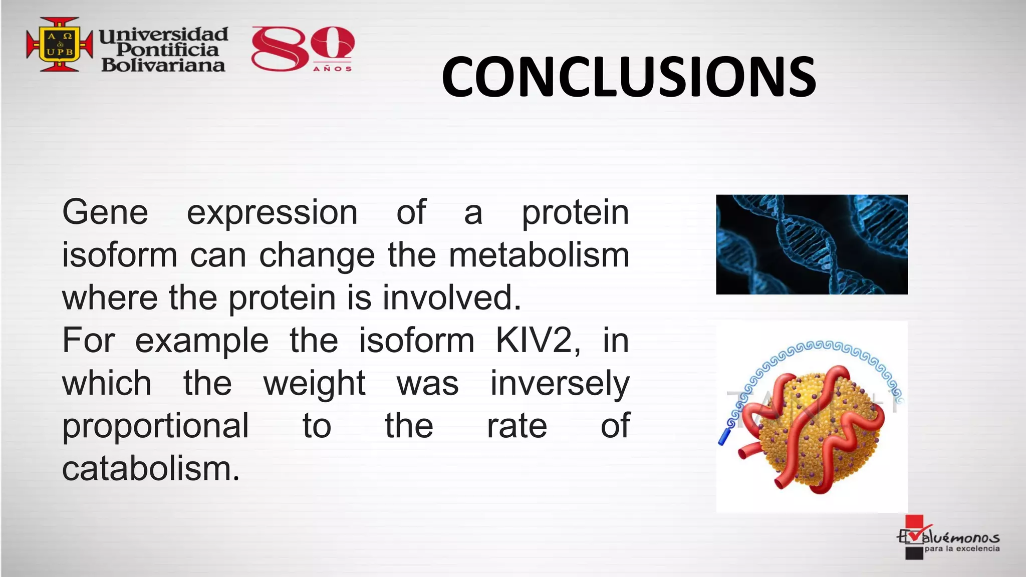 CONCLUSIONS
Gene expression of a protein
isoform can change the metabolism
where the protein is involved.
For example the isoform KIV2, in
which the weight was inversely
proportional to the rate of
catabolism.
 