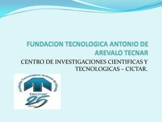 FUNDACION TECNOLOGICA ANTONIO DE AREVALO TECNAR CENTRO DE INVESTIGACIONES CIENTIFICAS Y TECNOLOGICAS – CICTAR.  
