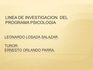 LINEA DE INVESTIGACION DEL
PROGRAMA PSICOLOGIA


LEONARDO LOSADA SALAZAR.

TUROR:
ERNESTO ORLANDO PARRA.
 