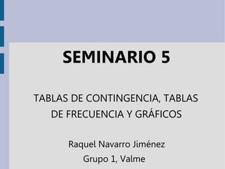 SEMINARIO 5
TABLAS DE CONTINGENCIA, TABLAS
DE FRECUENCIA Y GRÁFICOS
Raquel Navarro Jiménez
Grupo 1, Valme
 