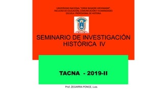 UNIVERSIDAD NACIONAL “JORGE BASADRE GROHMANN”.
FACULTAD DE EDUCACIÓN, COMUNICACIÓN Y HUMANIDADES
ESCUELA PROFESIONAL DE HISTORIA
SEMINARIO DE INVESTIGACIÓN
HISTÓRICA IV
TACNA - 2019-II
Prof. ZEGARRA PONCE, Luis.
 