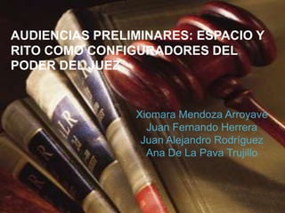 AUDIENCIAS PRELIMINARES: ESPACIO Y
RITO COMO CONFIGURADORES DEL
PODER DEL JUEZ


                Xiomara Mendoza Arroyave
                  Juan Fernando Herrera
                 Juan Alejandro Rodríguez
                  Ana De La Pava Trujillo
 