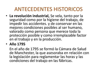ANTECEDENTES HISTORICOSParacelsoEn el año de 1560 el médico Paracelso, publicó una obra titulada “La Tisis y otras enfermedades de los mineros” donde describió varias neumoconiosis• Bernardo RamazziniEn el año de 1700, Bernardo Ramazzini (1633-1714) publicó el primer libro que puede considerarse como un tratado completo de enfermedades ocupacionales.