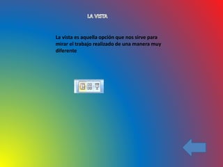 La vista es aquella opción que nos sirve para
mirar el trabajo realizado de una manera muy
diferente
 