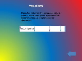 El panel de notas nos sirve para poner notas o
palabras importantes que en algún momento
necesitaríamos para complementar las
diapositivas.
 