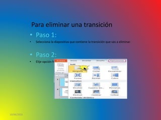 Para eliminar una transición
• Paso 1:
• Selecciona la diapositiva que contiene la transición que vas a eliminar.
• Paso 2:
• Elije opción Ninguno de la galería de transiciones.
10/06/2016
 