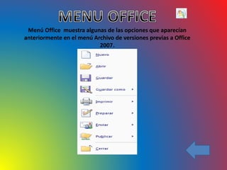 Menú Office muestra algunas de las opciones que aparecían
anteriormente en el menú Archivo de versiones previas a Office
2007.
 