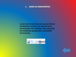 La barra de herramientas de accesos directos
inicialmente contiene solo algunos de las
herramientas más utilizadas, pero está pude
ser modificada agregándole o quitándole
herramientas.
 