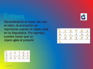 10/06/2016
Énfasis
Generalmente al hacer clic con
el ratón, la animación se
reproduce cuando el objeto está
en la diapositiva. Por ejemplo,
puedes hacer que un
objeto gire al pulsarlo.
 