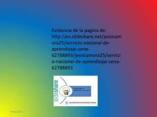 10/06/2016
Evidencia de la pagina de:
http://es.slideshare.net/jessicam
ora25/servicio-nacional-de-
aprendizaje-sena-
62788893/jessicamora25/servici
o-nacional-de-aprendizaje-sena-
62788893
 
