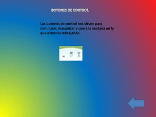 Los botones de control nos sirven para
minimizar, maximizar y cierra la ventana en la
que estamos trabajando.
 