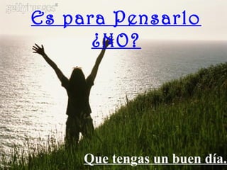 Es para Pensarlo
      ¿NO?




     Que tengas un buen día.
 