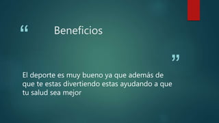 “
”
Beneficios
El deporte es muy bueno ya que además de
que te estas divertiendo estas ayudando a que
tu salud sea mejor
 