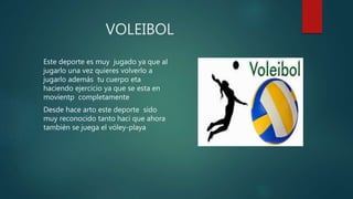 VOLEIBOL
Este deporte es muy jugado ya que al
jugarlo una vez quieres volverlo a
jugarlo además tu cuerpo eta
haciendo ejercicio ya que se esta en
movientp completamente
Desde hace arto este deporte sido
muy reconocido tanto haci que ahora
también se juega el vóley-playa
 