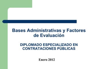 Bases Administrativas y Factores de Evaluación DIPLOMADO ESPECIALIZADO EN CONTRATACIONES PÚBLICAS Enero 2012 