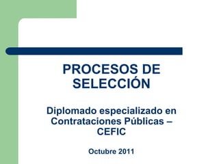 PROCESOS DE
    SELECCIÓN
Diplomado especializado en
 Contrataciones Públicas –
          CEFIC
        Octubre 2011
 