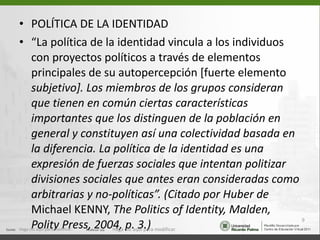 <ul><li>POLÍTICA DE LA IDENTIDAD </li></ul><ul><li>“ La política de la identidad vincula a los individuos con proyectos po...
