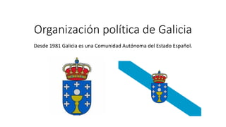 Organización política de Galicia
Desde 1981 Galicia es una Comunidad Autónoma del Estado Español.
 