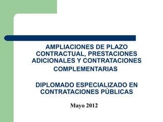 AMPLIACIONES DE PLAZO
 CONTRACTUAL, PRESTACIONES
ADICIONALES Y CONTRATACIONES
      COMPLEMENTARIAS

DIPLOMADO ESPECIALIZADO EN
 CONTRATACIONES PÚBLICAS

         Mayo 2012
 