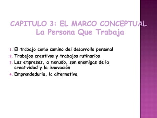 1.   El trabajo como camino del desarrollo personal
2.   Trabajos creativos y trabajos rutinarios
3.   Las empresas, a menudo, son enemigas de la
     creatividad y la innovación
4.   Emprendeduria, la alternativa
 