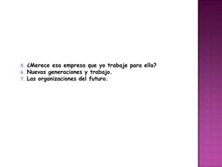 5.   ¿Merece esa empresa que yo trabaje para ella?
6.   Nuevas generaciones y trabajo.
7.   Las organizaciones del futuro.
 