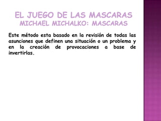 Este método esta basado en la revisión de todas las
asunciones que definen una situación o un problema y
en la creación de provocaciones a base de
invertirlas.
 