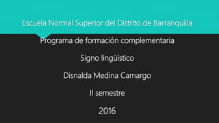 Escuela Normal Superior del Distrito de Barranquilla
Programa de formación complementaria
Signo lingüístico
Disnalda Medina Camargo
II semestre
2016
 