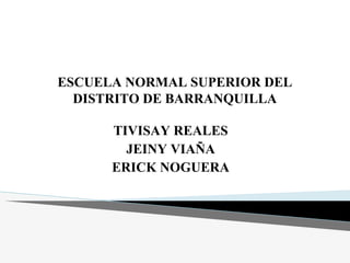 ESCUELA NORMAL SUPERIOR DEL
DISTRITO DE BARRANQUILLA
TIVISAY REALES
JEINY VIAÑA
ERICK NOGUERA
 