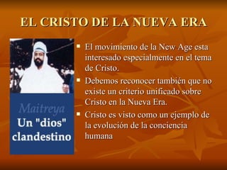 EL CRISTO DE LA NUEVA ERA El movimiento de la New Age esta interesado especialmente en el tema de Cristo.  Debemos reconocer también que no existe un criterio unificado sobre Cristo en la Nueva Era. Cristo es visto como un ejemplo de la evolución de la conciencia humana   
