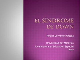 Yohana Cervantes Ortega

          Universidad del Atlántico
Licenciatura en Educación Especial
                              2012
 