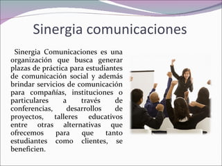 Sinergia comunicaciones <ul><li>Sinergia Comunicaciones es una organización que busca generar plazas de práctica para estu...