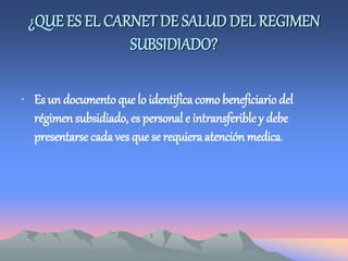 ¿QUE ES EL CARNET DE SALUD DEL REGIMEN
SUBSIDIADO?
• Es un documento que lo identifica como beneficiario del
régimen subsidiado, es personal e intransferibley debe
presentarse cada ves que se requiera atención medica.
 