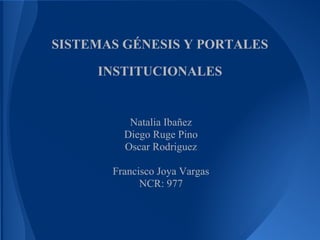 SISTEMAS GÉNESIS Y PORTALES
INSTITUCIONALES
Natalia Ibañez
Diego Ruge Pino
Oscar Rodriguez
Francisco Joya Vargas
NCR: 977
 