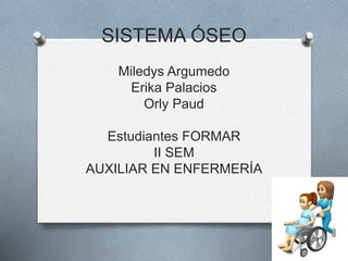 SISTEMA ÓSEO
Miledys Argumedo
Erika Palacios
Orly Paud
Estudiantes FORMAR
II SEM
AUXILIAR EN ENFERMERÍA
 