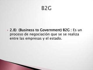    2.8) (Business to Government) B2G : Es un
    proceso de negociación que se se realiza
    entre las empresas y el estado.
 