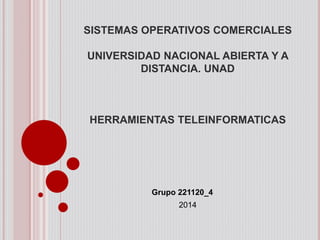 SISTEMAS OPERATIVOS COMERCIALES
UNIVERSIDAD NACIONAL ABIERTA Y A
DISTANCIA. UNAD
HERRAMIENTAS TELEINFORMATICAS
Grupo 221120_4
2014
 