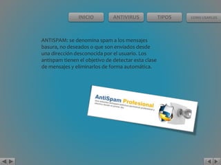 INICIO ANTIVIRUS TIPOS COMO USARLOS 
ANTISPAM: se denomina spam a los mensajes 
basura, no deseados o que son enviados desde 
una dirección desconocida por el usuario. Los 
antispam tienen el objetivo de detectar esta clase 
de mensajes y eliminarlos de forma automática. 
 