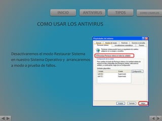 INICIO ANTIVIRUS TIPOS COMO USARLOS 
COMO USAR LOS ANTIVIRUS 
Desactivaremos el modo Restaurar Sistema 
en nuestro Sistema Operativo y arrancaremos 
a modo a prueba de fallos. 
 