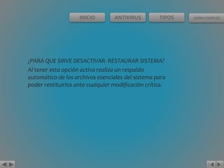 INICIO ANTIVIRUS TIPOS COMO USARLOS 
¿PARA QUE SIRVE DESACTIVAR- RESTAURAR SISTEMA? 
Al tener esta opción activa realiza un respaldo 
automático de los archivos esenciales del sistema para 
poder restituirlos ante cualquier modificación crítica. 
 