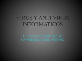 VIRUS Y ANTI VIRUS 
INFORMATICOS 
DIANA LISETH BUITRAGO 
UNIVERSIDAD DEL QUINDIO 
 