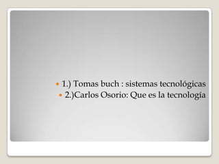  1.) Tomas buch : sistemas tecnológicas
 2.)Carlos Osorio: Que es la tecnología
 