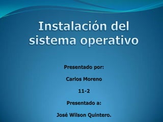 Instalación del sistema operativo Presentado por: Carlos Moreno 11-2 Presentado a: José Wilson Quintero. 