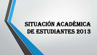 SITUACIÓN ACADÉMICA
DE ESTUDIANTES 2013
 