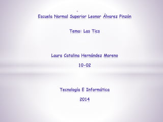 *
Escuela Normal Superior Leonor Álvarez Pinzón
Tema: Las Tics
Laura Catalina Hernández Moreno
10-02
Tecnología E Informática
2014
 