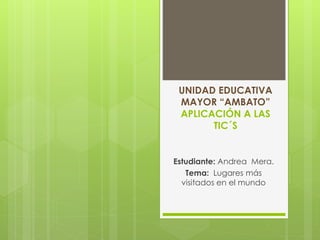 UNIDAD EDUCATIVA
MAYOR “AMBATO”
APLICACIÓN A LAS
TIC´S
Estudiante: Andrea Mera.
Tema: Lugares más
visitados en el mundo
 